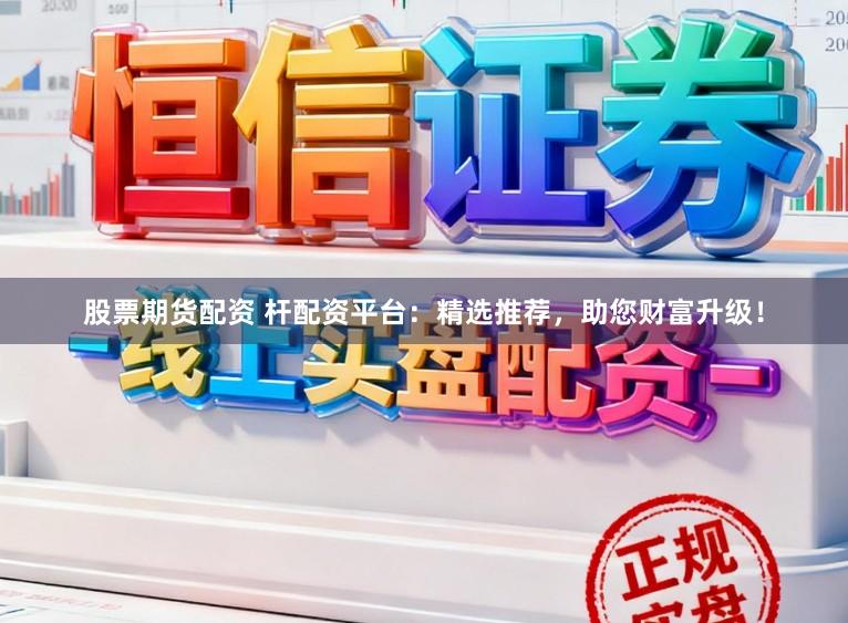 股票期货配资 杆配资平台：精选推荐，助您财富升级！