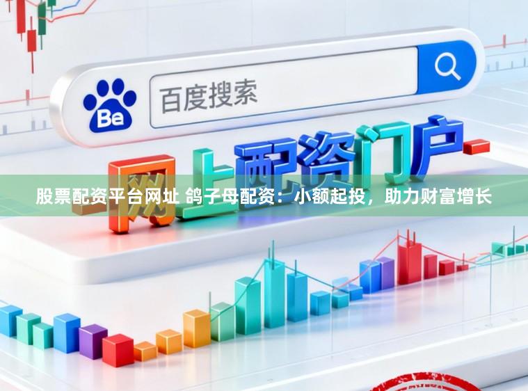 股票配资平台网址 鸽子母配资：小额起投，助力财富增长