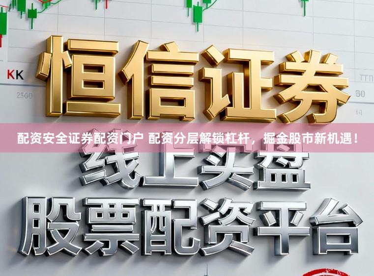 配资安全证券配资门户 配资分层解锁杠杆，掘金股市新机遇！