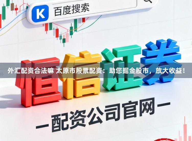 外汇配资合法嘛 太原市股票配资：助您掘金股市，放大收益！