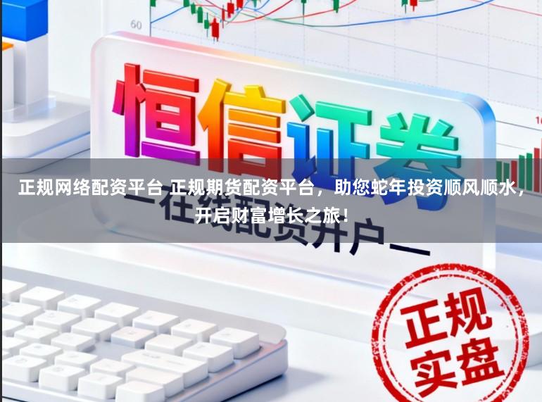 正规网络配资平台 正规期货配资平台，助您蛇年投资顺风顺水，开启财富增长之旅！