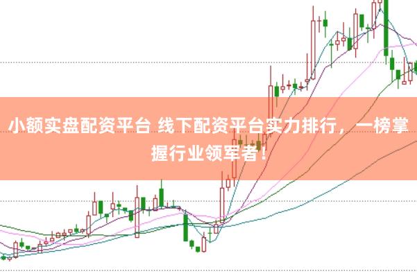 小额实盘配资平台 线下配资平台实力排行，一榜掌握行业领军者！