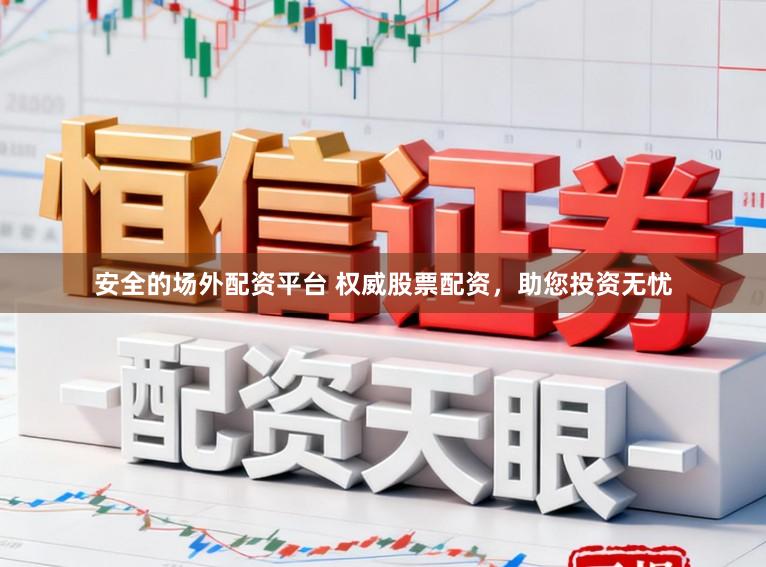 安全的场外配资平台 权威股票配资，助您投资无忧