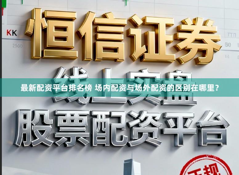 最新配资平台排名榜 场内配资与场外配资的区别在哪里？