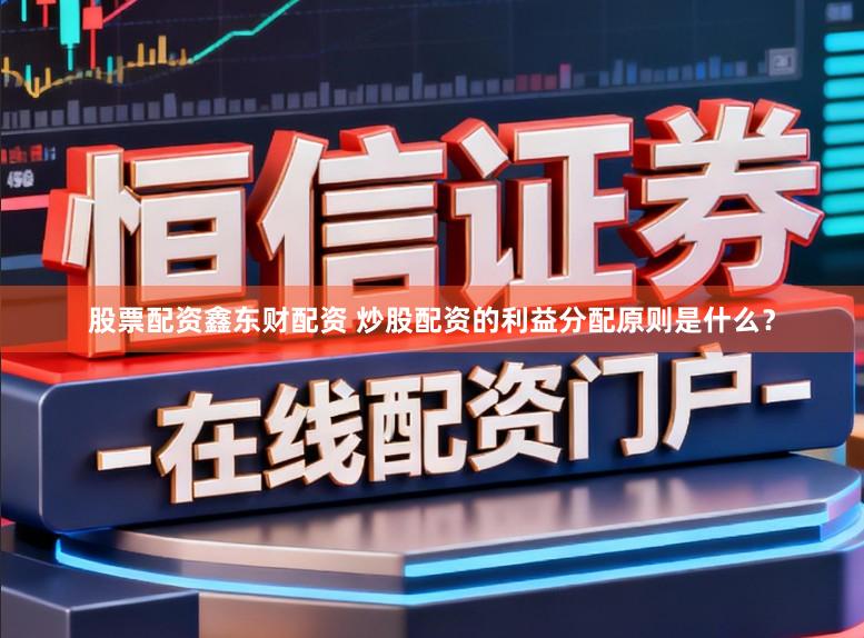 股票配资鑫东财配资 炒股配资的利益分配原则是什么？