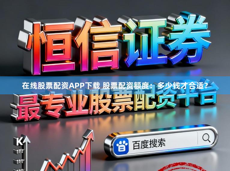 在线股票配资APP下载 股票配资额度：多少钱才合适？