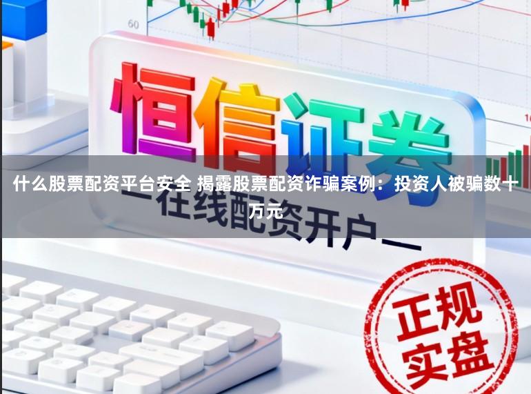什么股票配资平台安全 揭露股票配资诈骗案例：投资人被骗数十万元