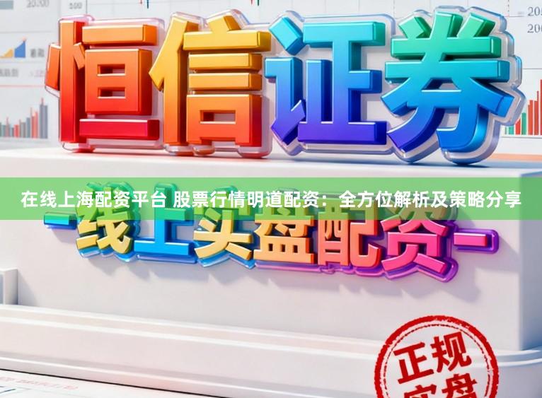 在线上海配资平台 股票行情明道配资：全方位解析及策略分享