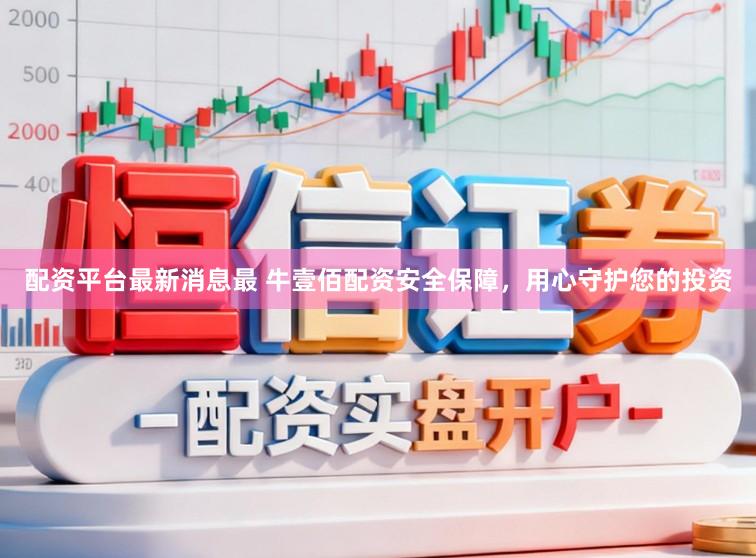 配资平台最新消息最 牛壹佰配资安全保障，用心守护您的投资