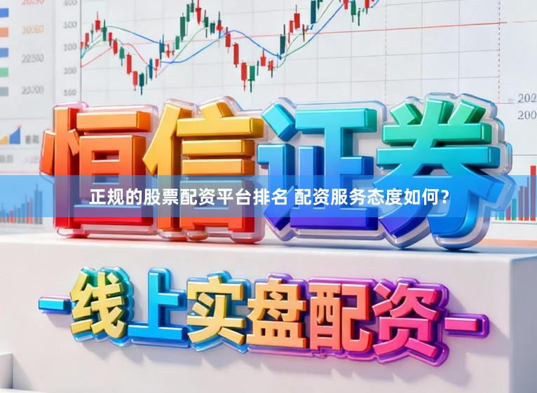 正规的股票配资平台排名 配资服务态度如何？