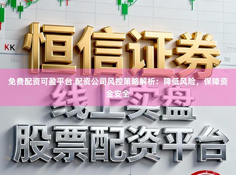免费配资可盈平台 配资公司风控策略解析：降低风险，保障资金安全