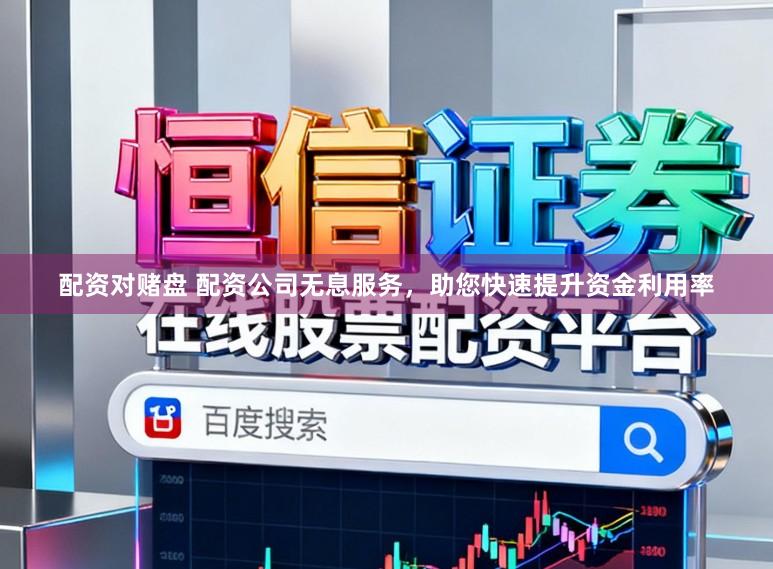 配资对赌盘 配资公司无息服务，助您快速提升资金利用率