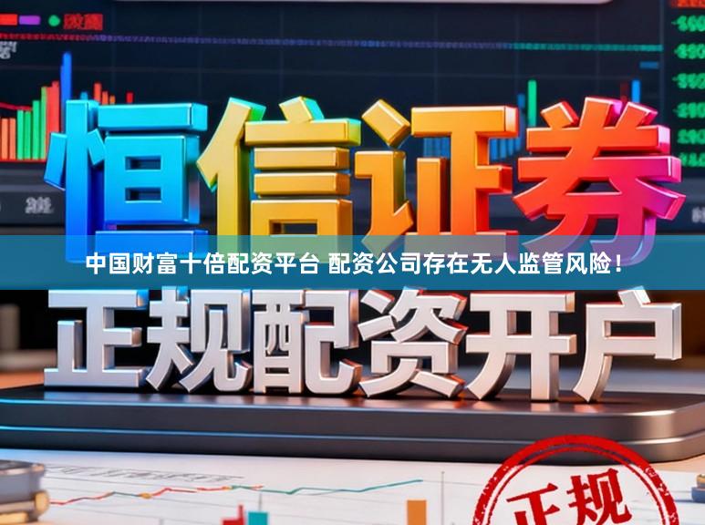 中国财富十倍配资平台 配资公司存在无人监管风险！