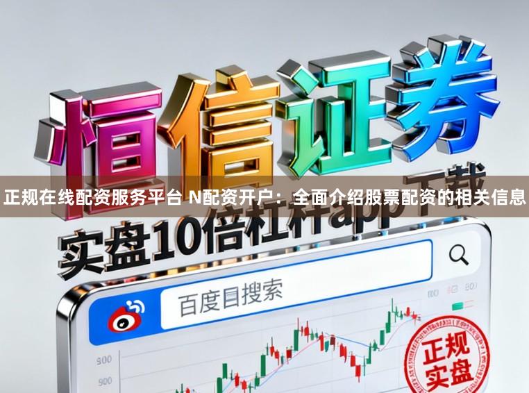 正规在线配资服务平台 N配资开户：全面介绍股票配资的相关信息