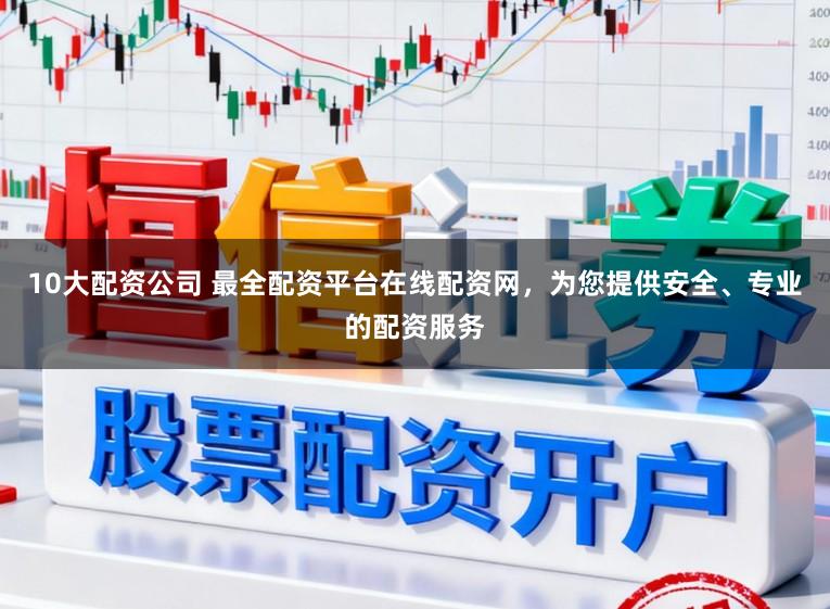10大配资公司 最全配资平台在线配资网，为您提供安全、专业的配资服务