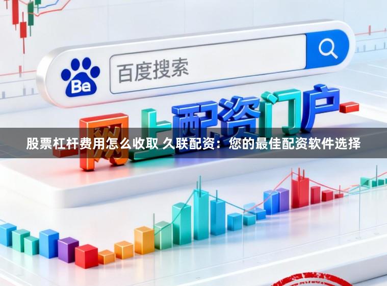 股票杠杆费用怎么收取 久联配资：您的最佳配资软件选择