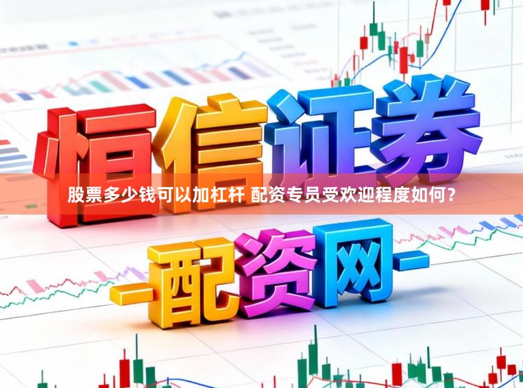 股票多少钱可以加杠杆 配资专员受欢迎程度如何？