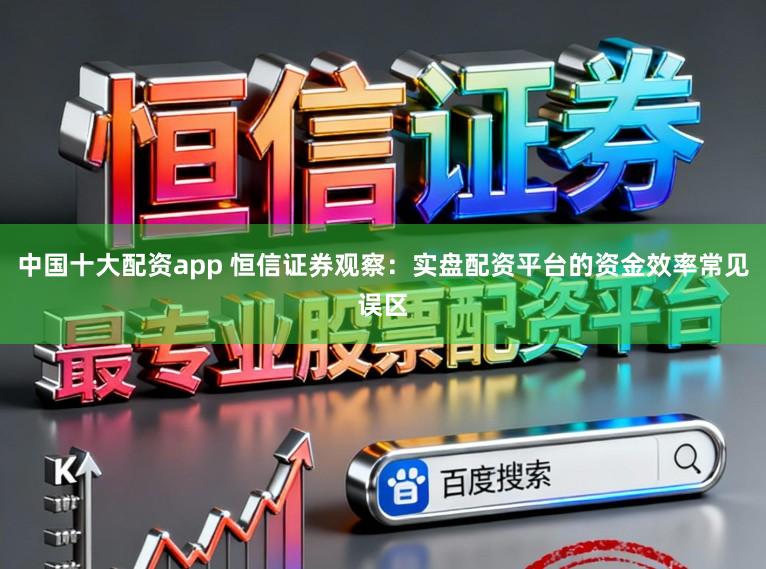 中国十大配资app 恒信证券观察：实盘配资平台的资金效率常见误区
