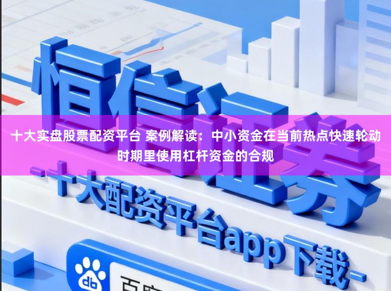 十大实盘股票配资平台 案例解读：中小资金在当前热点快速轮动时期里使用杠杆资金的合规
