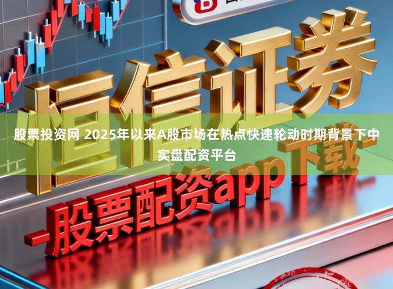 股票投资网 2025年以来A股市场在热点快速轮动时期背景下中实盘配资平台