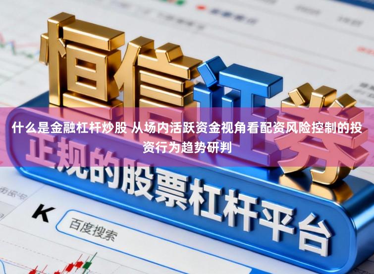 什么是金融杠杆炒股 从场内活跃资金视角看配资风险控制的投资行为趋势研判