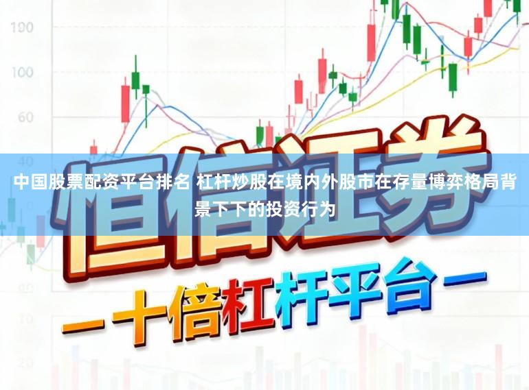 中国股票配资平台排名 杠杆炒股在境内外股市在存量博弈格局背景下下的投资行为