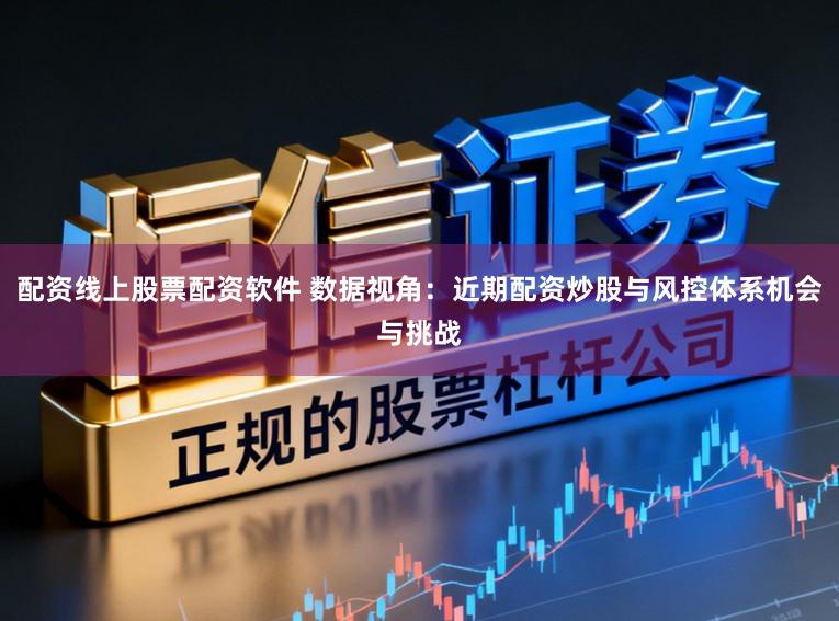 配资线上股票配资软件 数据视角：近期配资炒股与风控体系机会与挑战