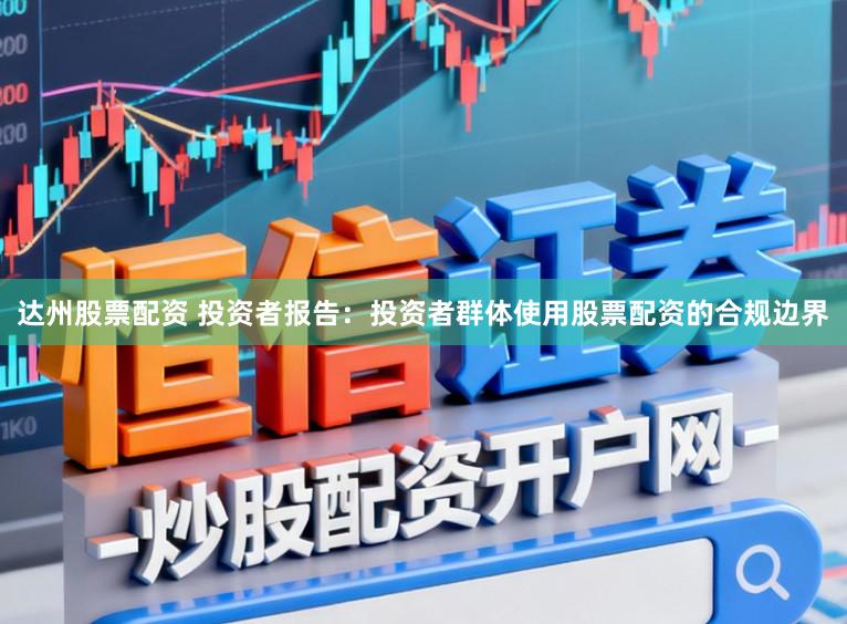 达州股票配资 投资者报告：投资者群体使用股票配资的合规边界