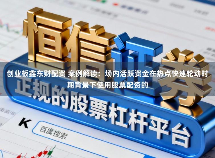 创业板鑫东财配资 案例解读：场内活跃资金在热点快速轮动时期背景下使用股票配资的