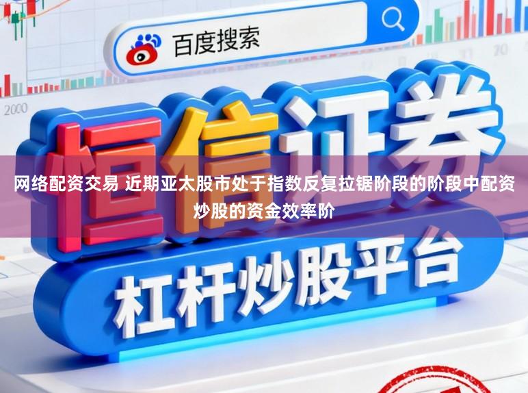 网络配资交易 近期亚太股市处于指数反复拉锯阶段的阶段中配资炒股的资金效率阶