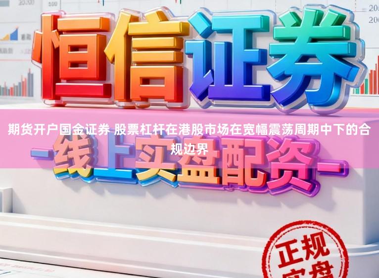 期货开户国金证券 股票杠杆在港股市场在宽幅震荡周期中下的合规边界