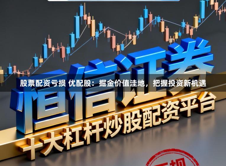 股票配资亏损 优配股：掘金价值洼地，把握投资新机遇