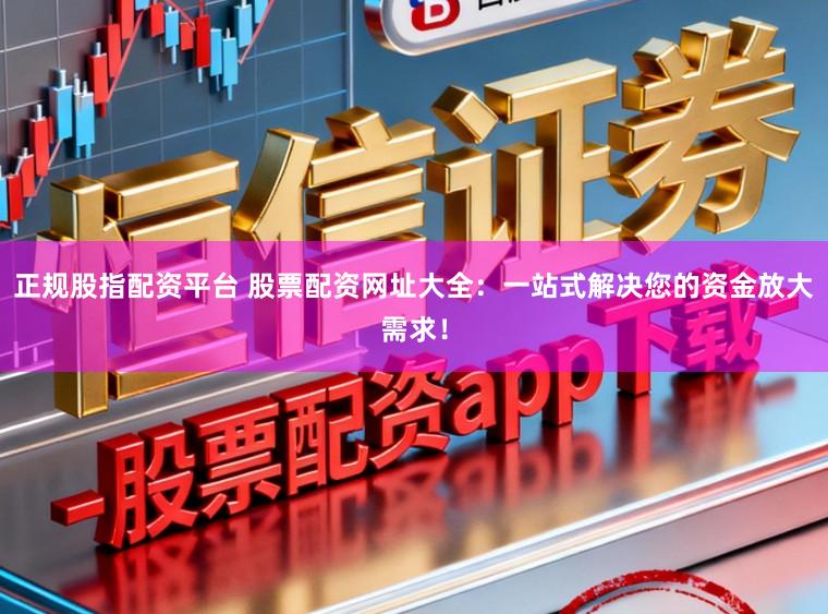 正规股指配资平台 股票配资网址大全：一站式解决您的资金放大需求！