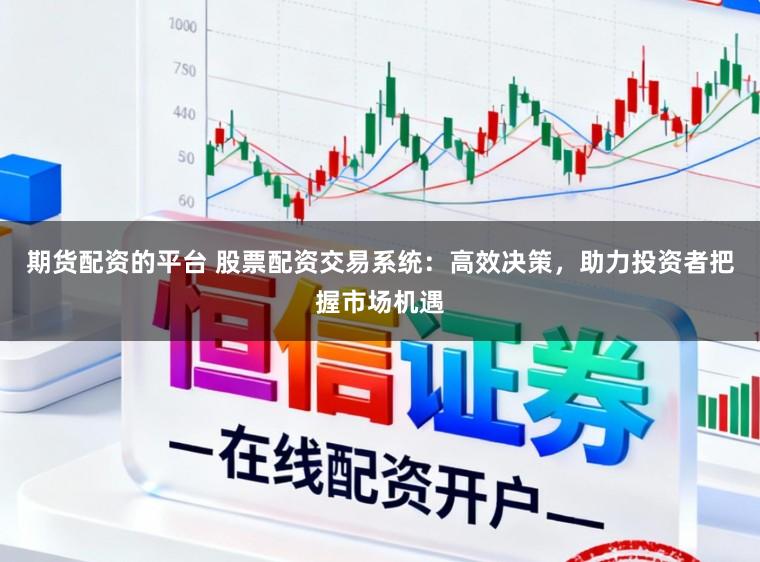 期货配资的平台 股票配资交易系统：高效决策，助力投资者把握市场机遇