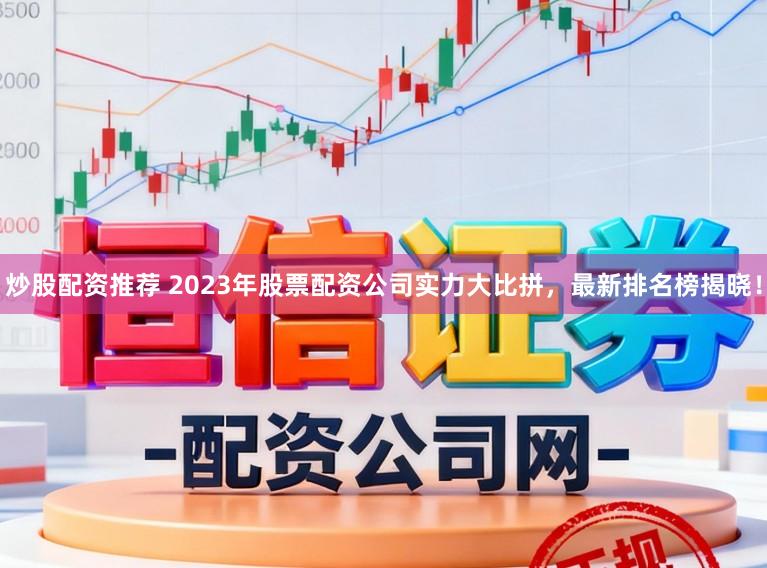 炒股配资推荐 2023年股票配资公司实力大比拼，最新排名榜揭晓！