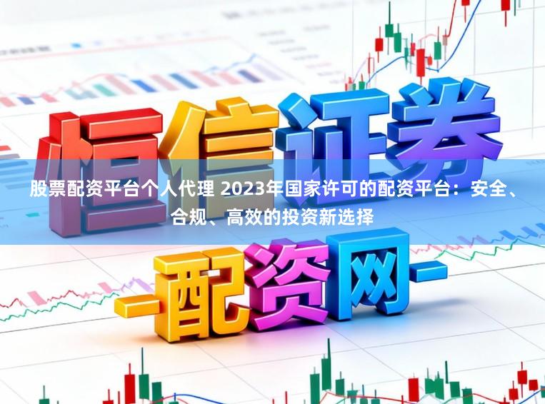 股票配资平台个人代理 2023年国家许可的配资平台：安全、合规、高效的投资新选择