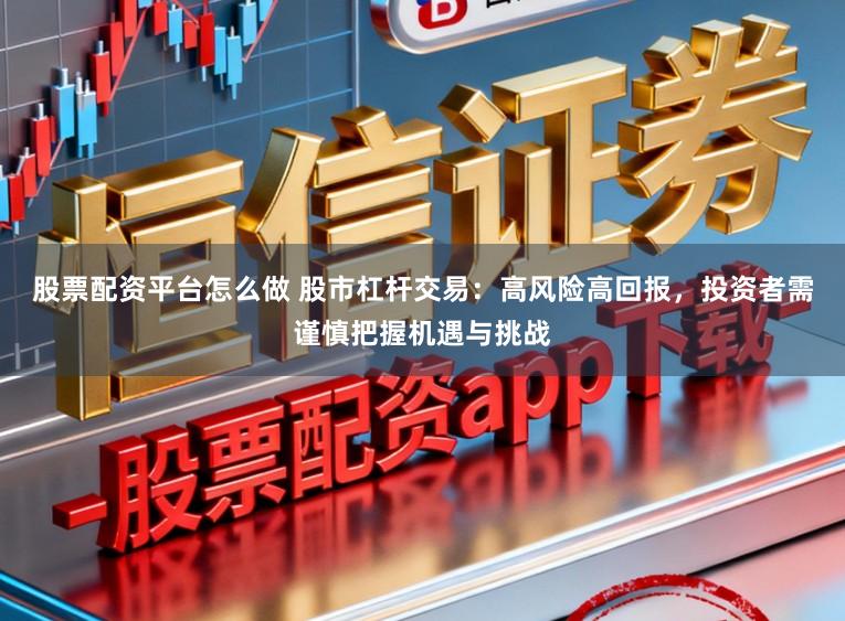 股票配资平台怎么做 股市杠杆交易：高风险高回报，投资者需谨慎把握机遇与挑战