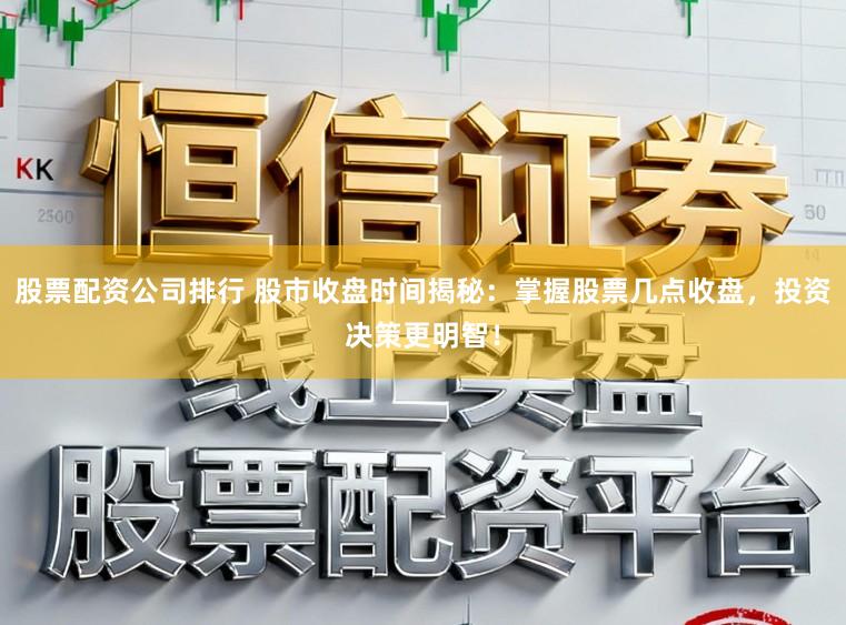 股票配资公司排行 股市收盘时间揭秘：掌握股票几点收盘，投资决策更明智！