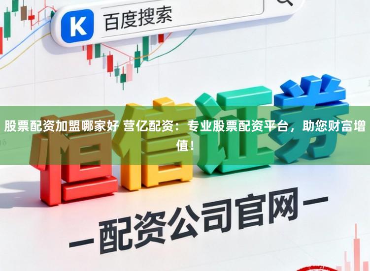 股票配资加盟哪家好 营亿配资：专业股票配资平台，助您财富增值！