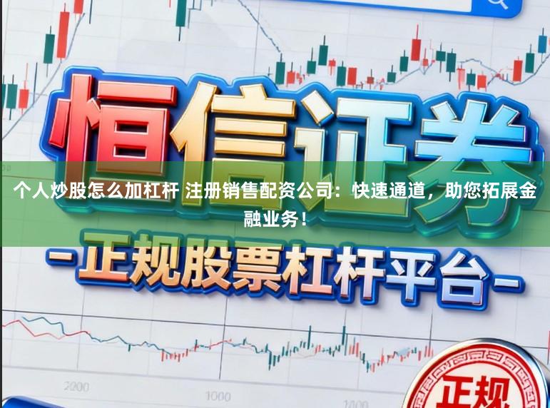 个人炒股怎么加杠杆 注册销售配资公司：快速通道，助您拓展金融业务！