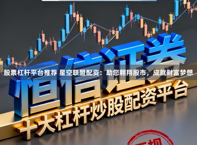 股票杠杆平台推荐 星空联盟配资:助您翱翔股市,成就财富梦想