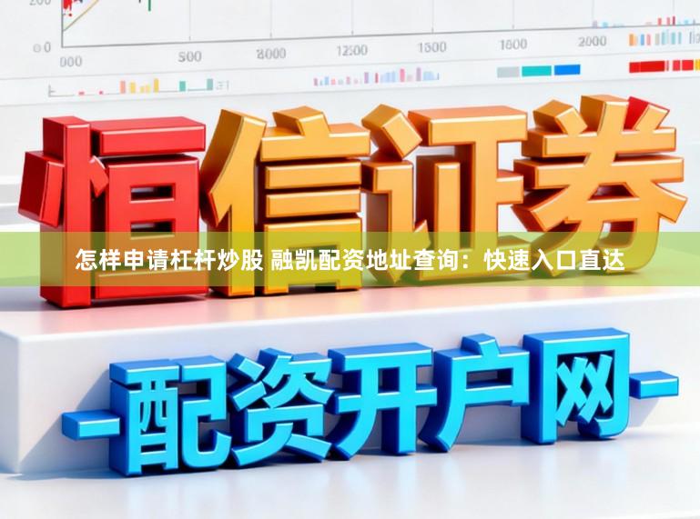怎样申请杠杆炒股 融凯配资地址查询：快速入口直达