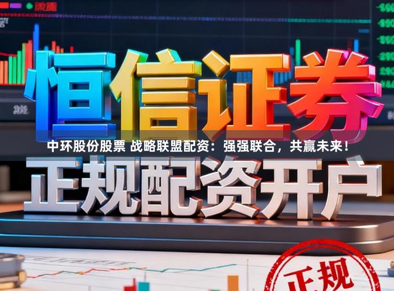 中环股份股票 战略联盟配资：强强联合，共赢未来！