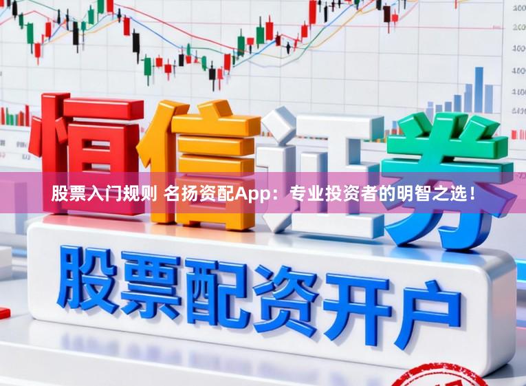 股票入门规则 名扬资配App：专业投资者的明智之选！