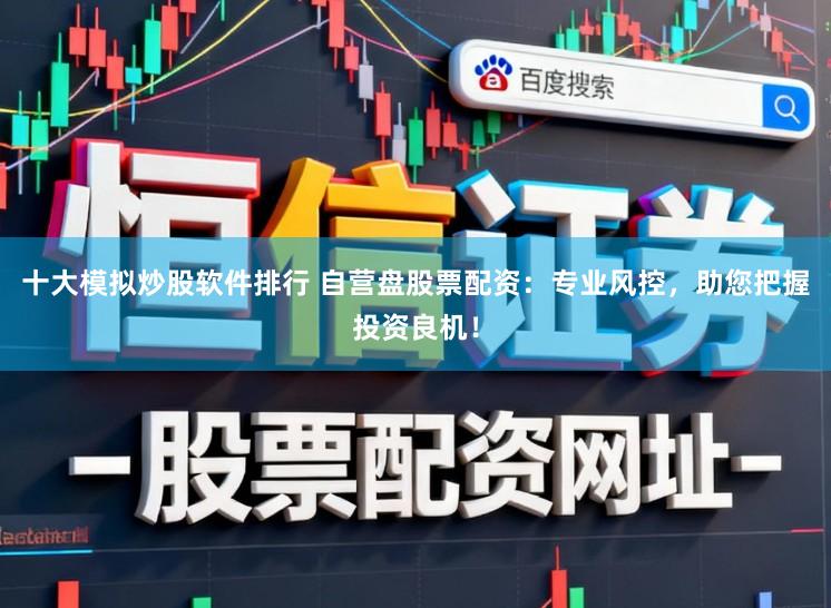 十大模拟炒股软件排行 自营盘股票配资：专业风控，助您把握投资良机！